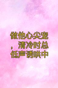 做他心尖宠,清冷时总低声诱哄中